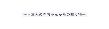 日本人の赤ちゃんからの贈り物