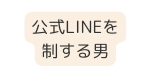 公式LINEを 制する男