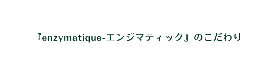 enzymatique エンジマティック のこだわり