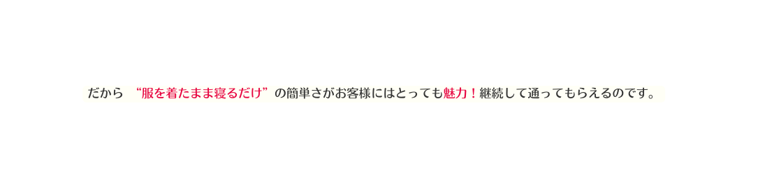 だから 服を着たまま寝るだけ の簡単さがお客様にはとっても魅力 継続して通ってもらえるのです